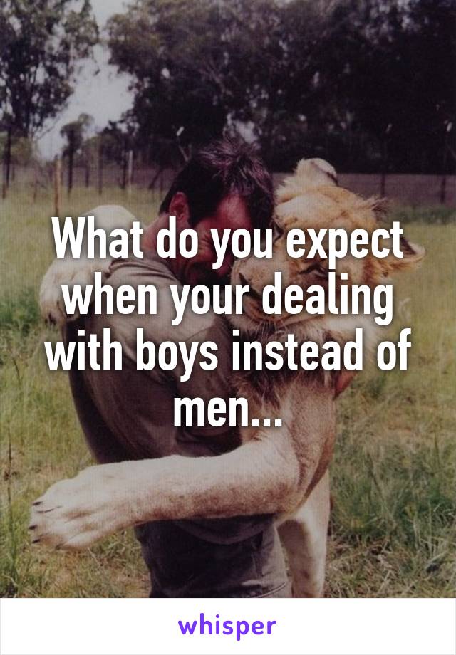 What do you expect when your dealing with boys instead of men...