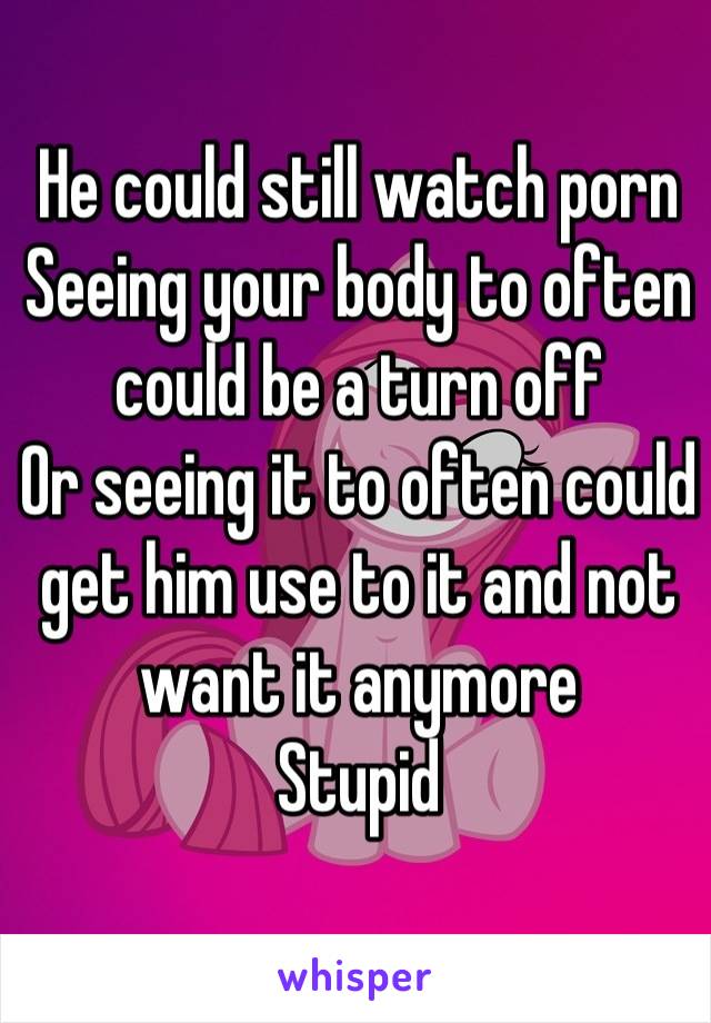 He could still watch porn
Seeing your body to often could be a turn off
Or seeing it to often could get him use to it and not want it anymore
Stupid