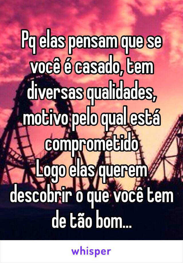 Pq elas pensam que se você é casado, tem diversas qualidades, motivo pelo qual está comprometido
 Logo elas querem descobrir o que você tem de tão bom...