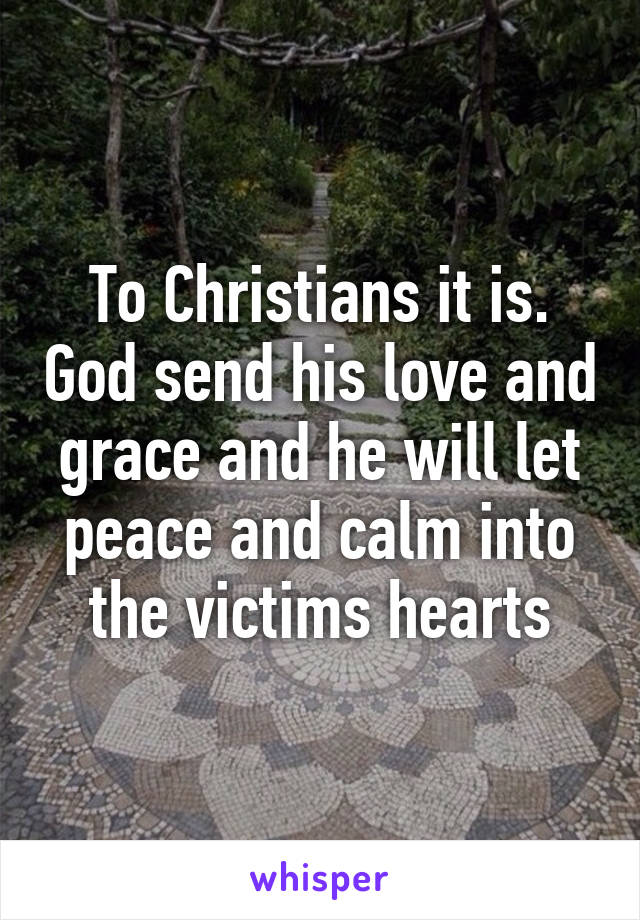 To Christians it is. God send his love and grace and he will let peace and calm into the victims hearts