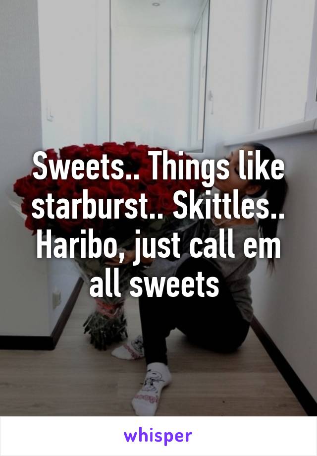 Sweets.. Things like starburst.. Skittles.. Haribo, just call em all sweets 