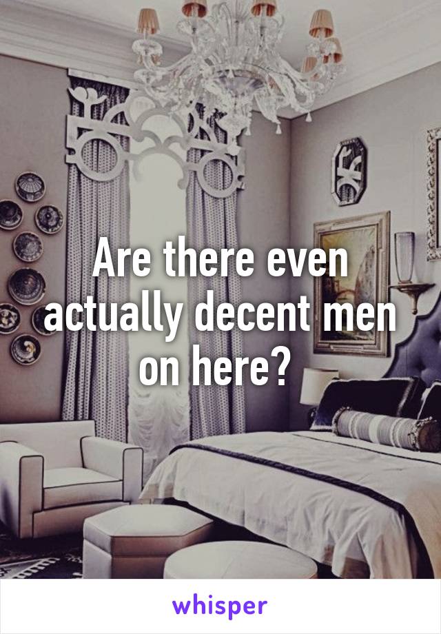 Are there even actually decent men on here? 