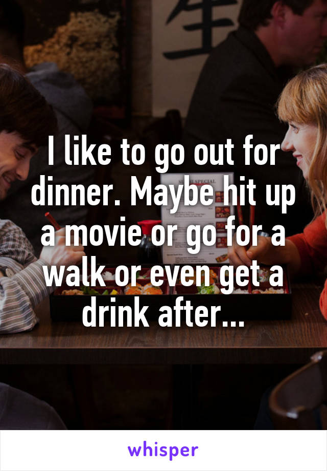 I like to go out for dinner. Maybe hit up a movie or go for a walk or even get a drink after...