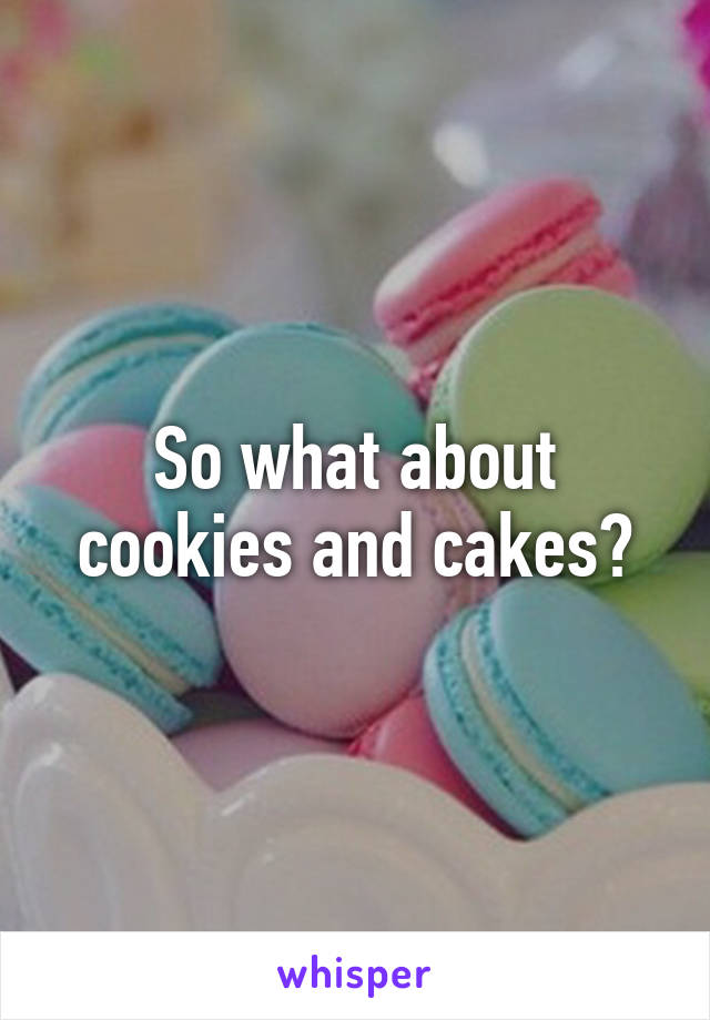 So what about cookies and cakes?