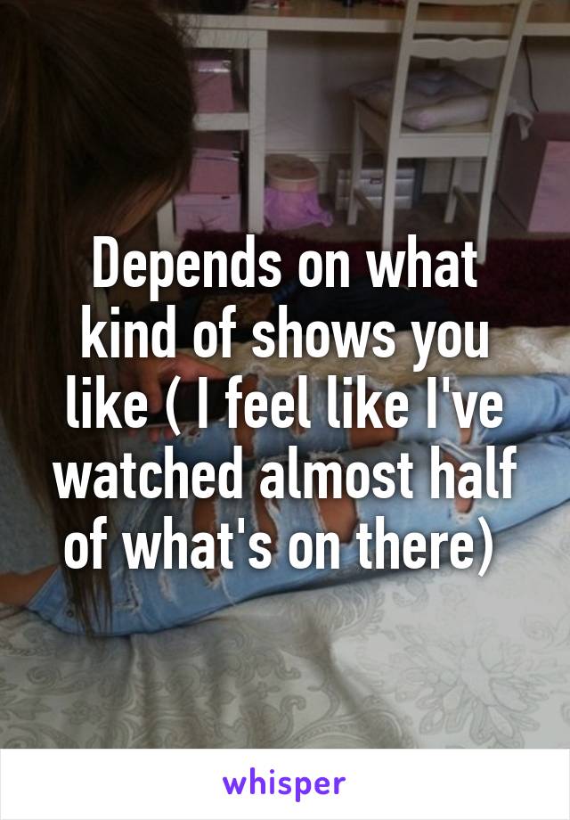 Depends on what kind of shows you like ( I feel like I've watched almost half of what's on there) 