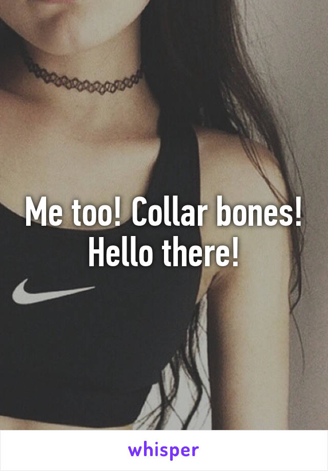Me too! Collar bones! Hello there!