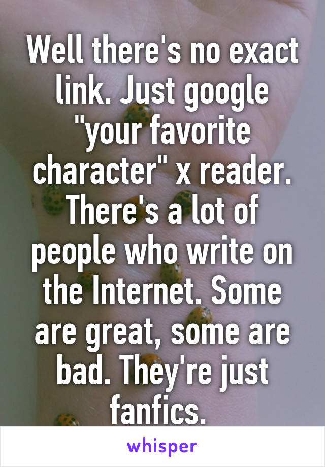 Well there's no exact link. Just google "your favorite character" x reader. There's a lot of people who write on the Internet. Some are great, some are bad. They're just fanfics. 