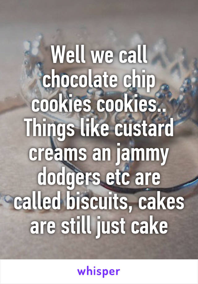 Well we call chocolate chip cookies cookies.. Things like custard creams an jammy dodgers etc are called biscuits, cakes are still just cake