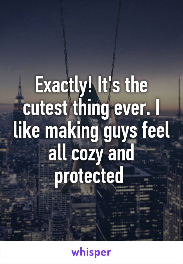 Exactly! It's the cutest thing ever. I like making guys feel all cozy and protected 