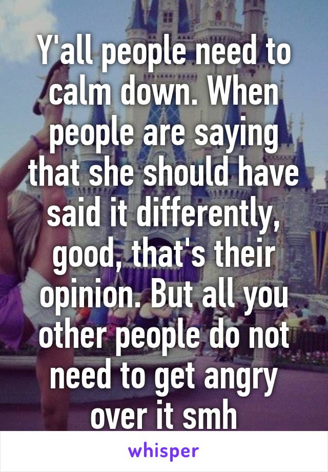 Y'all people need to calm down. When people are saying that she should have said it differently, good, that's their opinion. But all you other people do not need to get angry over it smh