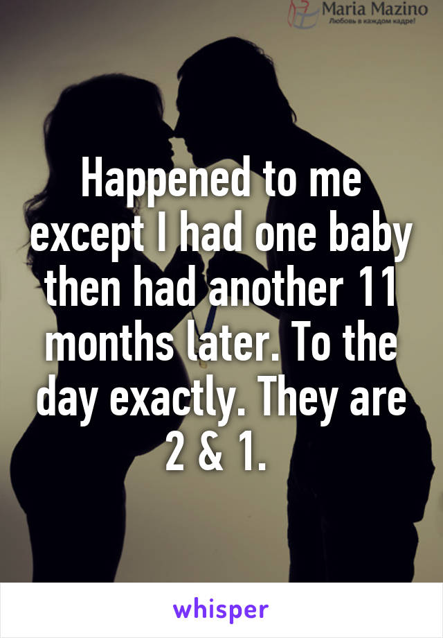 Happened to me except I had one baby then had another 11 months later. To the day exactly. They are 2 & 1. 