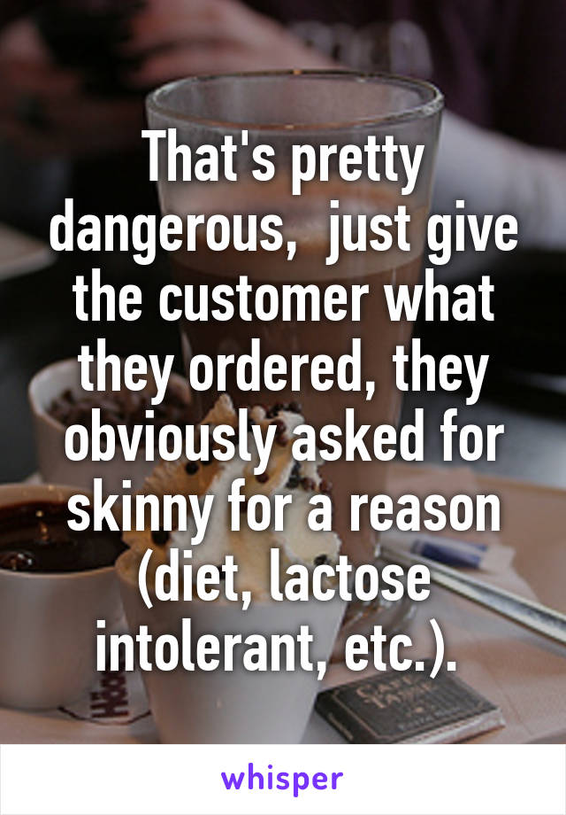 That's pretty dangerous,  just give the customer what they ordered, they obviously asked for skinny for a reason (diet, lactose intolerant, etc.). 
