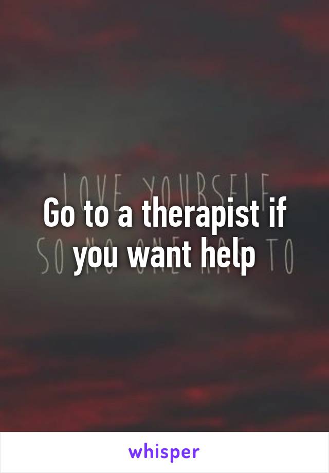 Go to a therapist if you want help