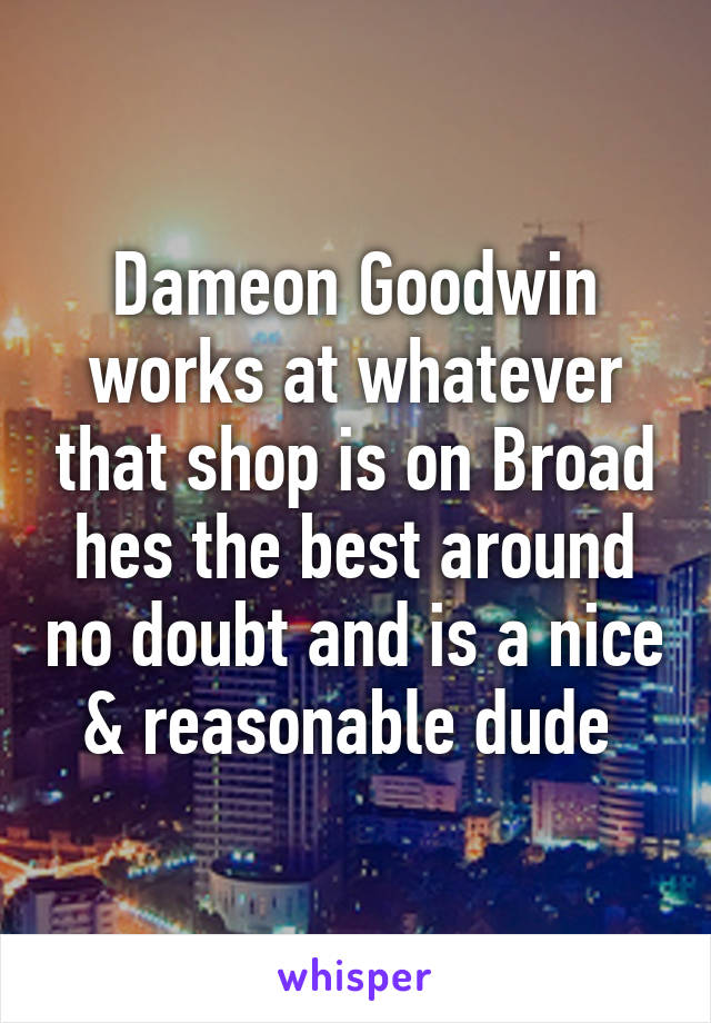 Dameon Goodwin works at whatever that shop is on Broad hes the best around no doubt and is a nice & reasonable dude 