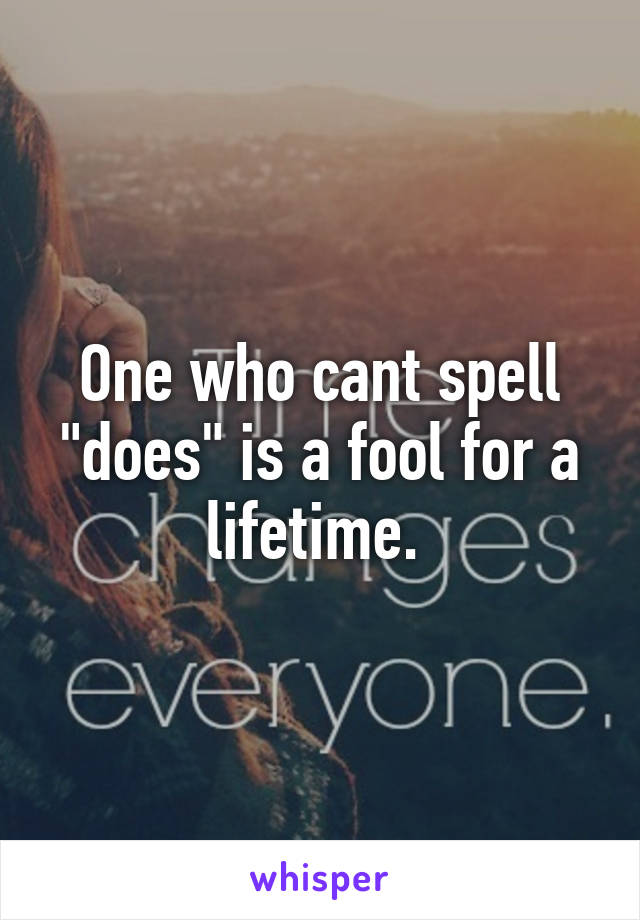 One who cant spell "does" is a fool for a lifetime. 