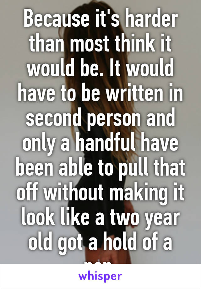 Because it's harder than most think it would be. It would have to be written in second person and only a handful have been able to pull that off without making it look like a two year old got a hold of a pen.