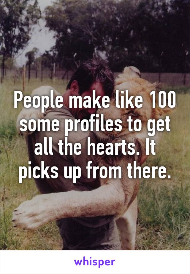 People make like 100 some profiles to get all the hearts. It picks up from there.