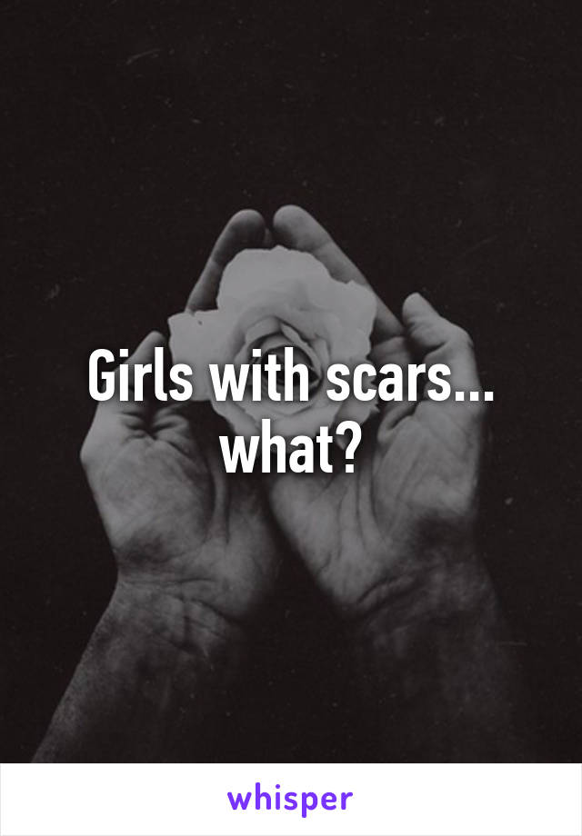 Girls with scars... what?