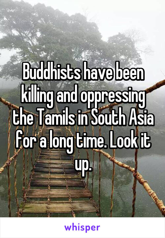 Buddhists have been killing and oppressing the Tamils in South Asia for a long time. Look it up.