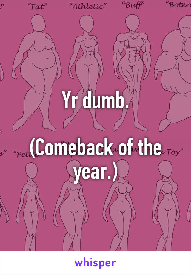 Yr dumb.

(Comeback of the year.)