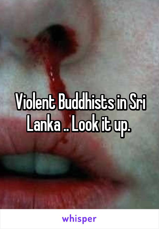 Violent Buddhists in Sri Lanka .. Look it up. 