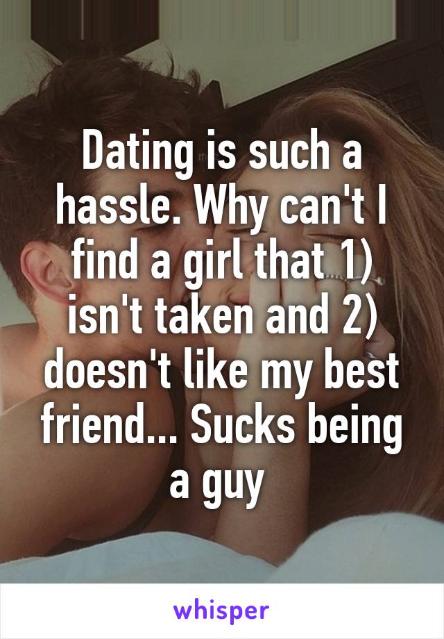 Dating is such a hassle. Why can't I find a girl that 1) isn't taken and 2) doesn't like my best friend... Sucks being a guy 