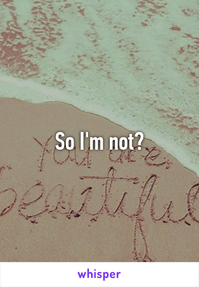 So I'm not?