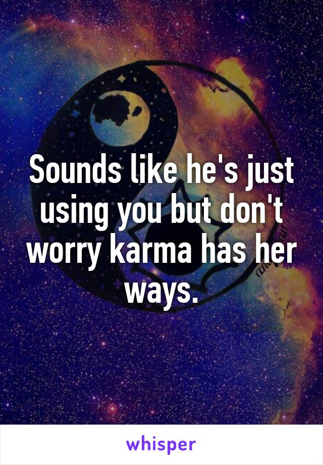 Sounds like he's just using you but don't worry karma has her ways.