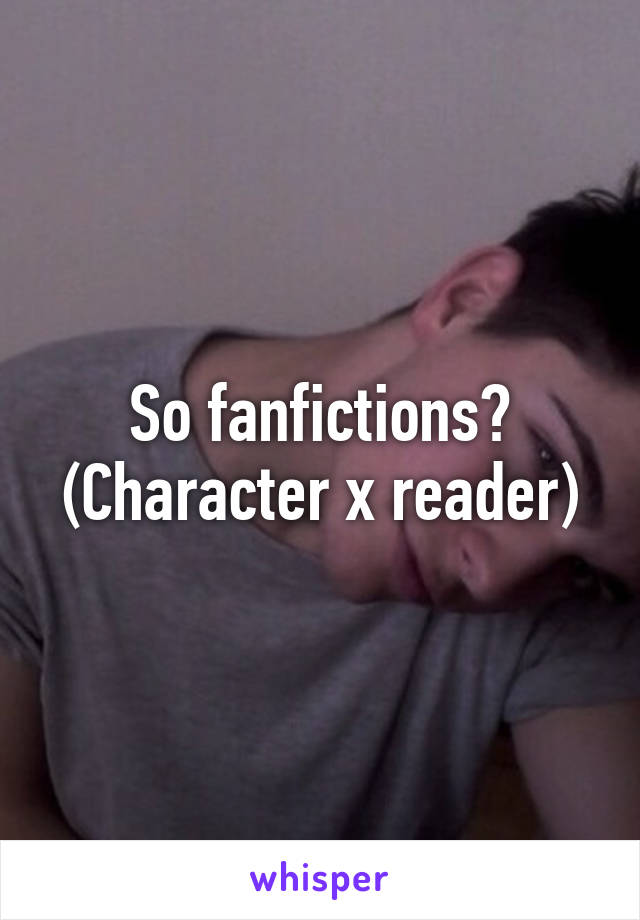 So fanfictions? (Character x reader)