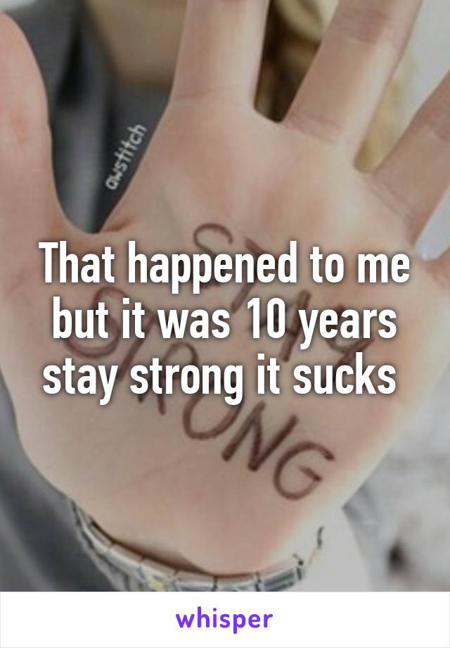 That happened to me but it was 10 years stay strong it sucks 