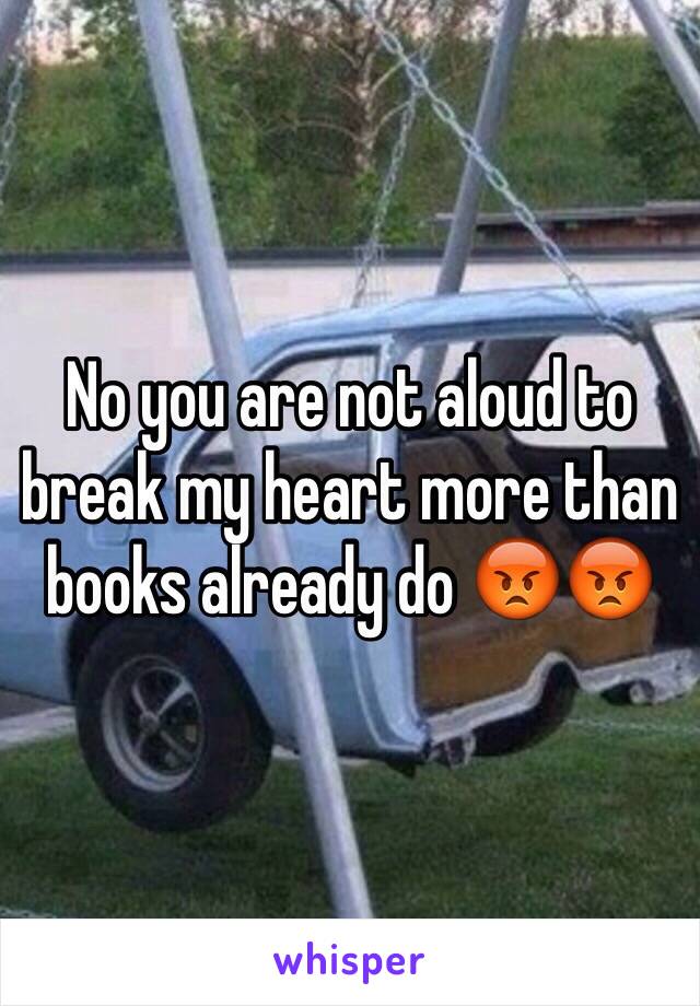 No you are not aloud to break my heart more than books already do 😡😡