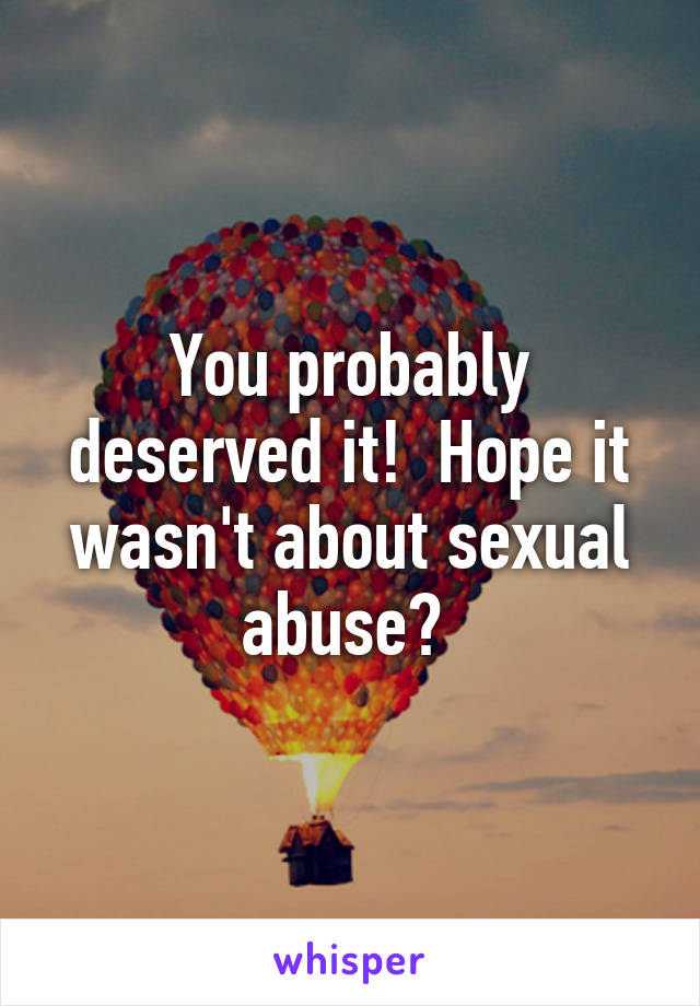 You probably deserved it!  Hope it wasn't about sexual abuse? 