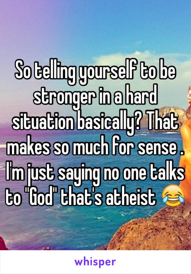 So telling yourself to be stronger in a hard situation basically? That makes so much for sense . I'm just saying no one talks to "God" that's atheist 😂