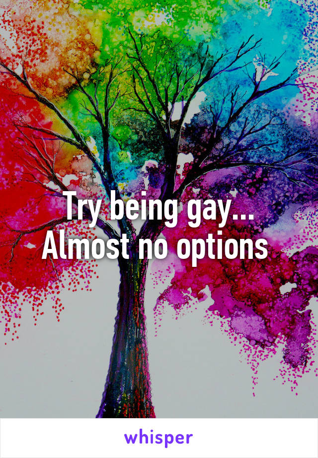Try being gay... Almost no options 