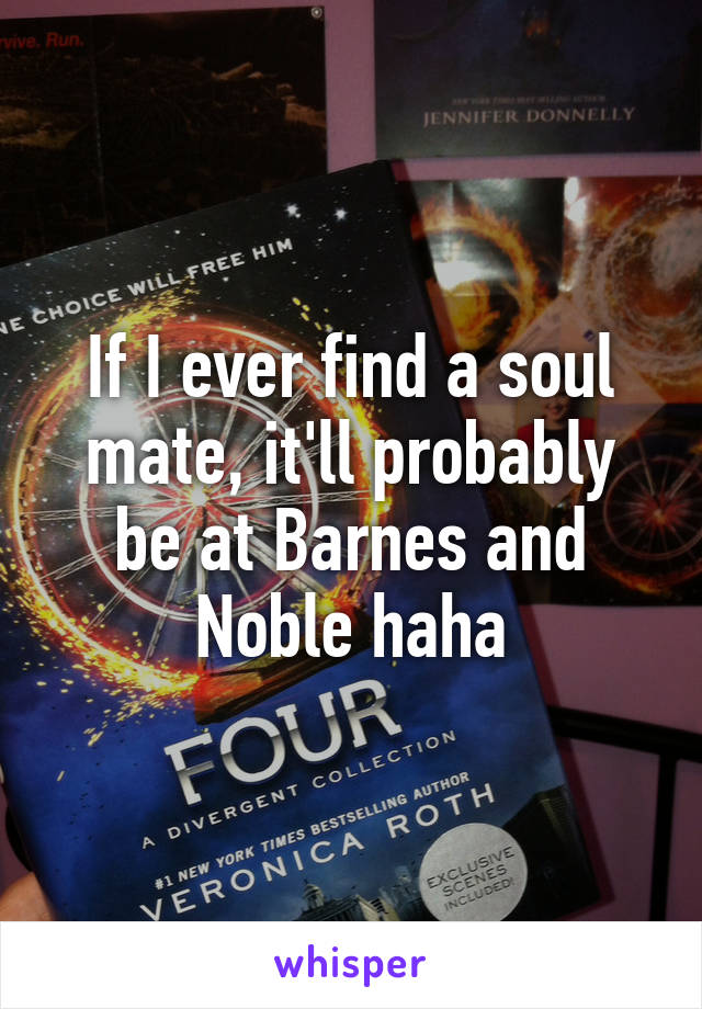 If I ever find a soul mate, it'll probably be at Barnes and Noble haha