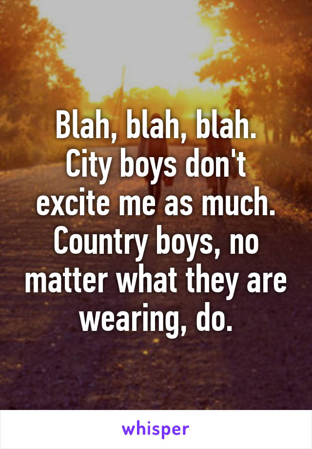 Blah, blah, blah.
City boys don't excite me as much. Country boys, no matter what they are wearing, do.