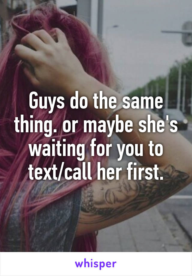 Guys do the same thing. or maybe she's waiting for you to text/call her first.