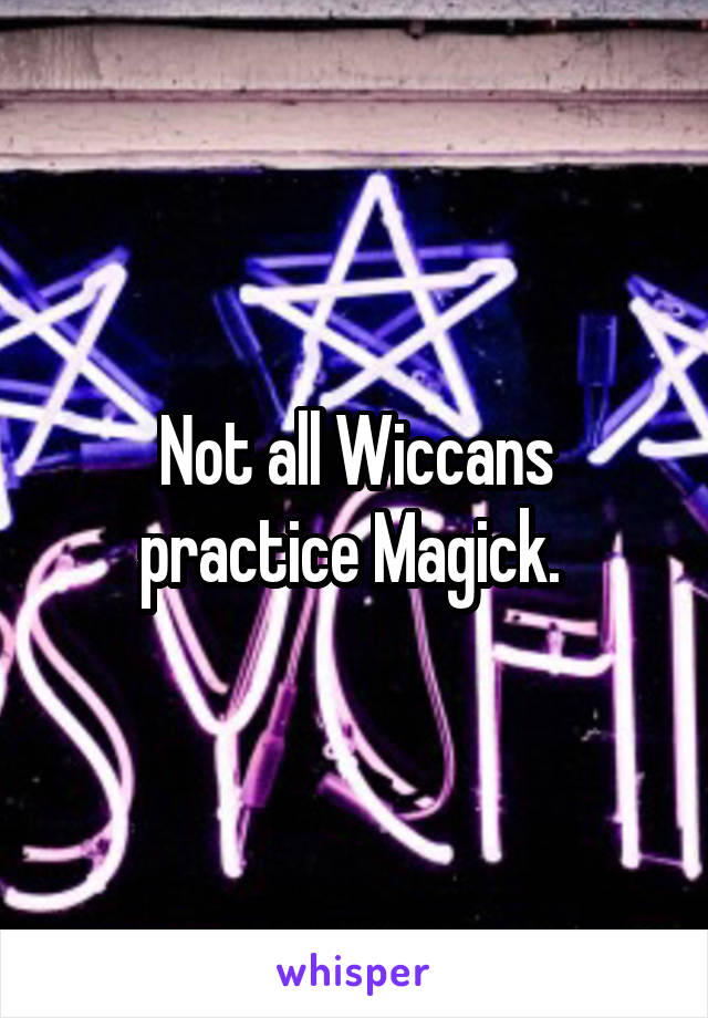 Not all Wiccans practice Magick. 