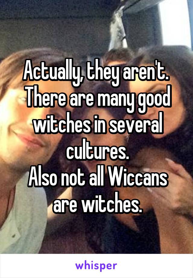 Actually, they aren't. 
There are many good witches in several cultures.
Also not all Wiccans are witches.