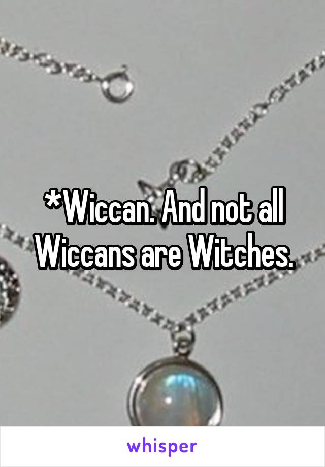 *Wiccan. And not all Wiccans are Witches.