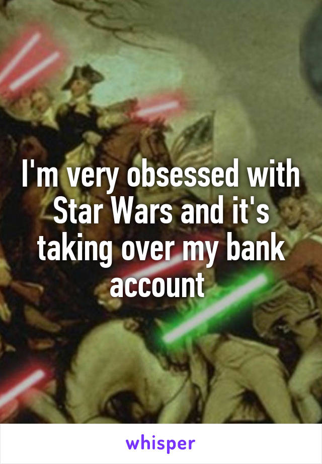 I'm very obsessed with Star Wars and it's taking over my bank account 