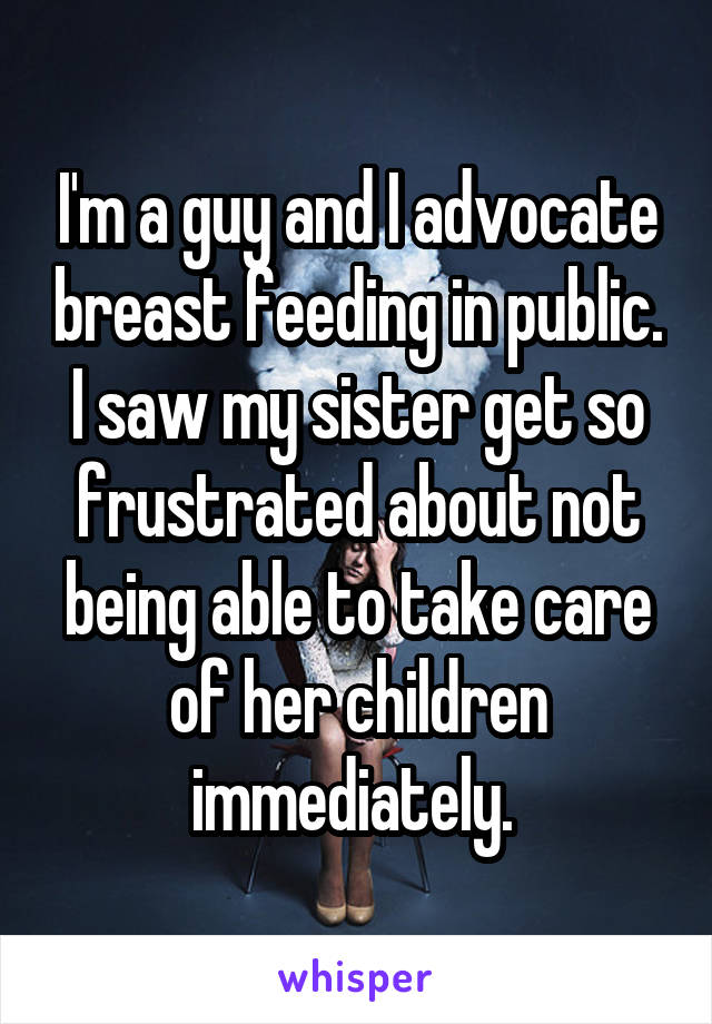 I'm a guy and I advocate breast feeding in public. I saw my sister get so frustrated about not being able to take care of her children immediately. 