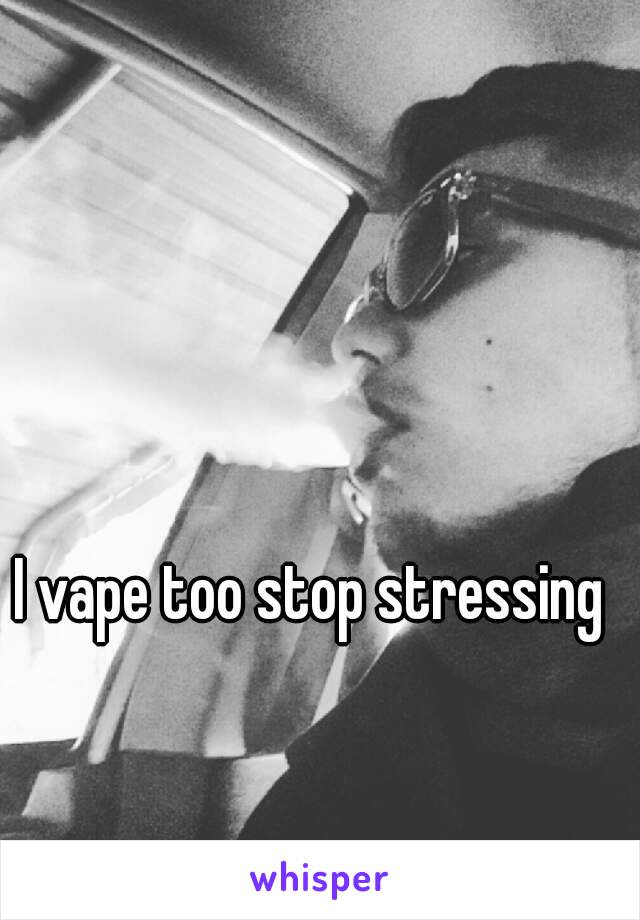 I vape too stop stressing 