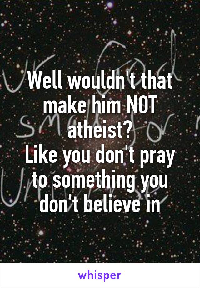 Well wouldn't that make him NOT atheist?
Like you don't pray to something you don't believe in