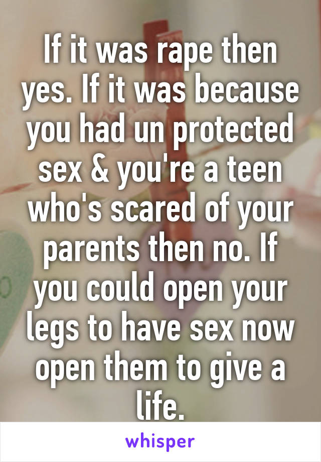 If it was rape then yes. If it was because you had un protected sex & you're a teen who's scared of your parents then no. If you could open your legs to have sex now open them to give a life.