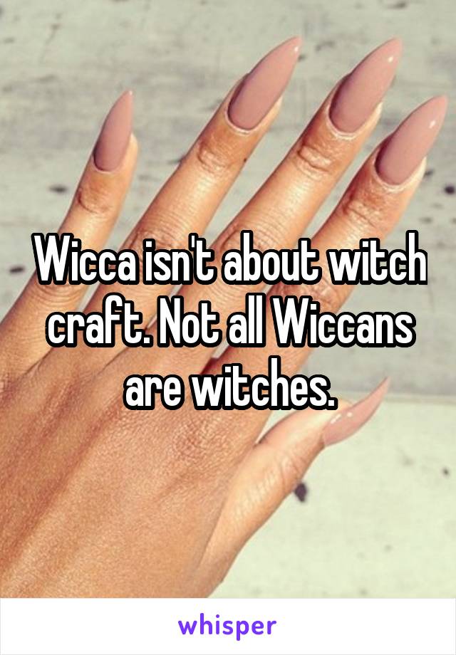 Wicca isn't about witch craft. Not all Wiccans are witches.