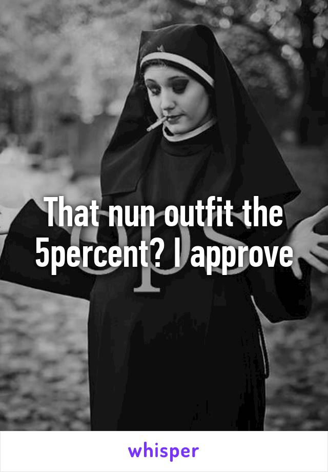 That nun outfit the 5percent? I approve