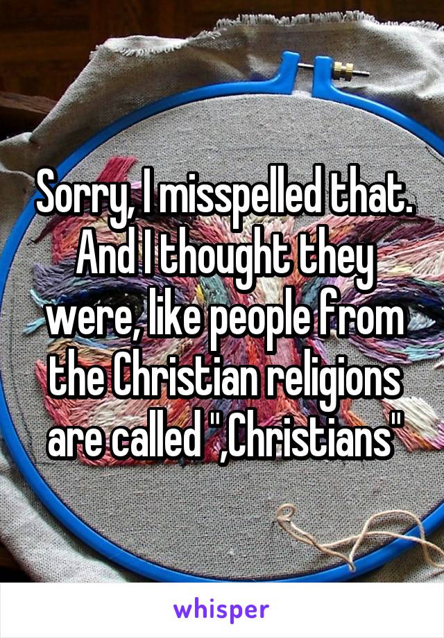 Sorry, I misspelled that. And I thought they were, like people from the Christian religions are called ",Christians"