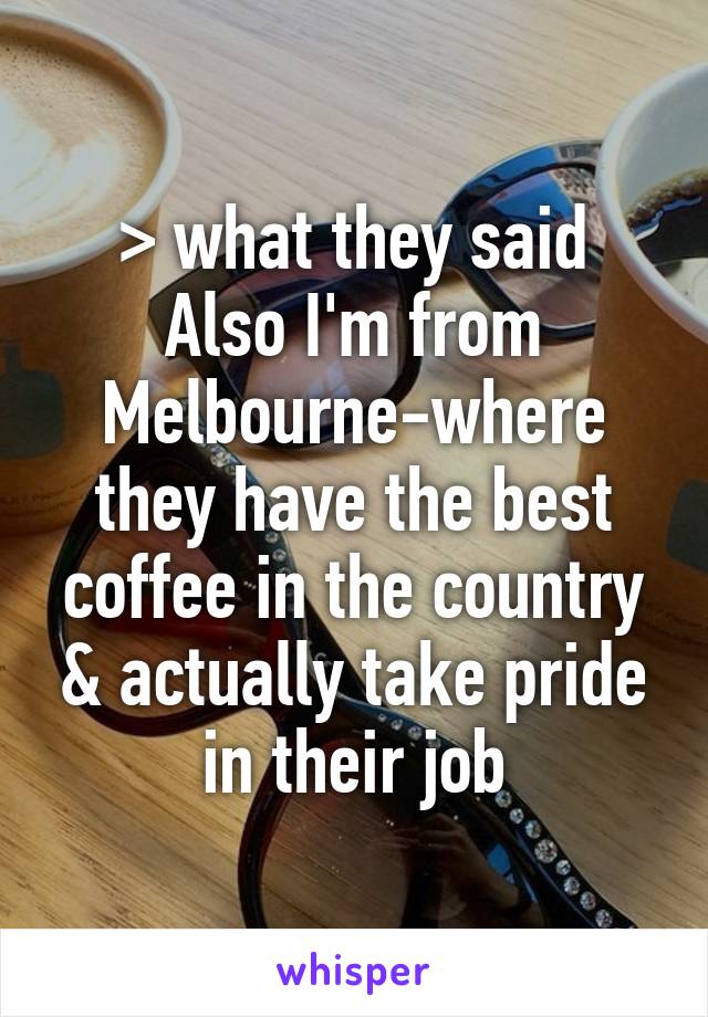 > what they said
Also I'm from Melbourne-where they have the best coffee in the country & actually take pride in their job