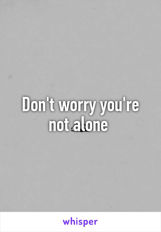 Don't worry you're not alone 